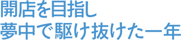 開店を目指し夢中で駆け抜けた一年