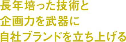 長年培った技術と企画力を武器に自社ブランドを立ち上げる