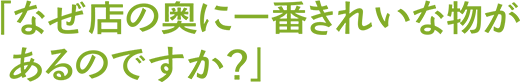 「なぜ店の奥に一番きれいな物があるのですか？」