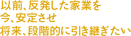 以前、反発した家業を今、安定させ将来、段階的に引き継ぎたい