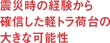 震災時の経験から確信した軽トラ荷台の大きな可能性